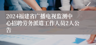 2024福建省广播电视监测中心招聘劳务派遣工作人员2人公告