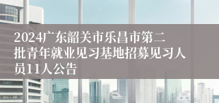 2024广东韶关市乐昌市第二批青年就业见习基地招募见习人员11人公告