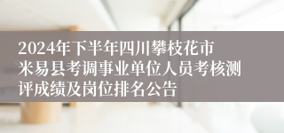 2024年下半年四川攀枝花市米易县考调事业单位人员考核测评成绩及岗位排名公告