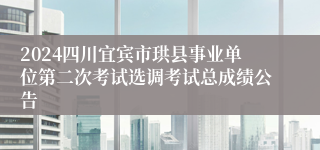 2024四川宜宾市珙县事业单位第二次考试选调考试总成绩公告