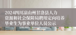 2024四川凉山州甘洛县人力资源和社会保障局聘用定向培养毕业生为事业单位人员公示