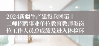 2024新疆生产建设兵团第十二师招聘事业单位教育教师类岗位工作人员总成绩及进入体检环节人员公告