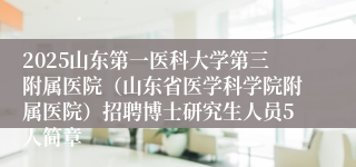 2025山东第一医科大学第三附属医院（山东省医学科学院附属医院）招聘博士研究生人员5人简章