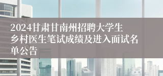 2024甘肃甘南州招聘大学生乡村医生笔试成绩及进入面试名单公告