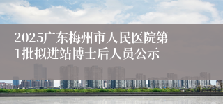 2025广东梅州市人民医院第1批拟进站博士后人员公示