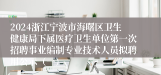 2024浙江宁波市海曙区卫生健康局下属医疗卫生单位第一次招聘事业编制专业技术人员拟聘用公示（一）