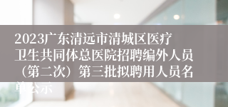 2023广东清远市清城区医疗卫生共同体总医院招聘编外人员（第二次）第三批拟聘用人员名单公示