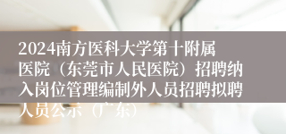 2024南方医科大学第十附属医院（东莞市人民医院）招聘纳入岗位管理编制外人员招聘拟聘人员公示（广东）