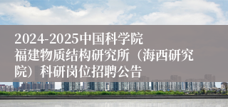 2024-2025中国科学院福建物质结构研究所（海西研究院）科研岗位招聘公告