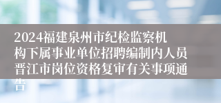 2024福建泉州市纪检监察机构下属事业单位招聘编制内人员晋江市岗位资格复审有关事项通告