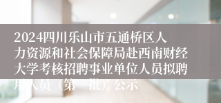 2024四川乐山市五通桥区人力资源和社会保障局赴西南财经大学考核招聘事业单位人员拟聘用人员（第一批）公示