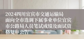 2024四川宜宾市交通运输局面向全市选调下属事业单位宜宾市公路局人员笔试成绩及面试资格复审公告