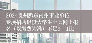 2024贵州黔东南州事业单位专项招聘退役大学生士兵网上报名（以缴费为准）不足3：1比例岗位一览表（截止11月4日17：00）