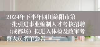 2024年下半年四川绵阳市第一批引进事业编制人才考核招聘（成都场）拟进入体检及政审考察人员名单公告