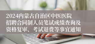 2024内蒙古自治区中医医院招聘合同制人员笔试成绩查询及资格复审、考试退费等事宜通知