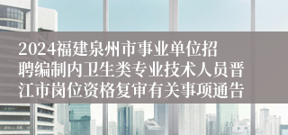 2024福建泉州市事业单位招聘编制内卫生类专业技术人员晋江市岗位资格复审有关事项通告