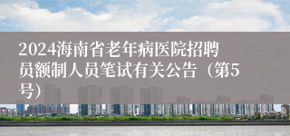 2024海南省老年病医院招聘员额制人员笔试有关公告（第5号）