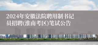 2024年安徽法院聘用制书记员招聘(淮南考区)笔试公告