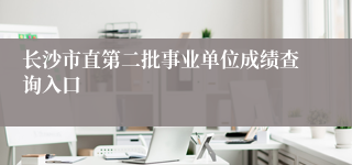 长沙市直第二批事业单位成绩查询入口