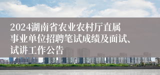 2024湖南省农业农村厅直属事业单位招聘笔试成绩及面试、试讲工作公告