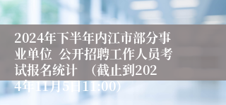 2024年下半年内江市部分事业单位  公开招聘工作人员考试报名统计  （截止到2024年11月5日11:00）