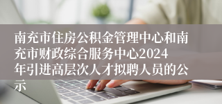 南充市住房公积金管理中心和南充市财政综合服务中心2024年引进高层次人才拟聘人员的公示