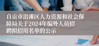 自贡市沿滩区人力资源和社会保障局关于2024年编外人员招聘拟招用名单的公示