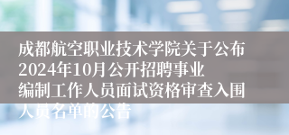 成都航空职业技术学院关于公布2024年10月公开招聘事业编制工作人员面试资格审查入围人员名单的公告