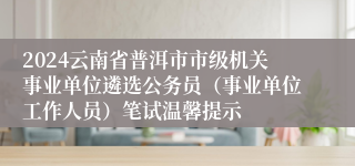 2024云南省普洱市市级机关事业单位遴选公务员（事业单位工作人员）笔试温馨提示