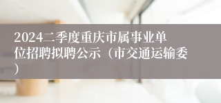 2024二季度重庆市属事业单位招聘拟聘公示（市交通运输委）