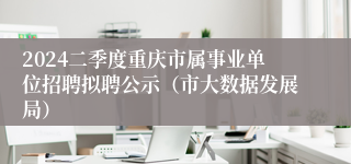 2024二季度重庆市属事业单位招聘拟聘公示（市大数据发展局）