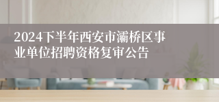 2024下半年西安市灞桥区事业单位招聘资格复审公告