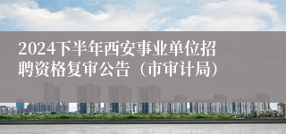 2024下半年西安事业单位招聘资格复审公告（市审计局）