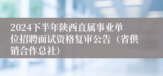 2024下半年陕西直属事业单位招聘面试资格复审公告（省供销合作总社）