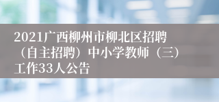 2021广西柳州市柳北区招聘（自主招聘）中小学教师（三）工作33人公告