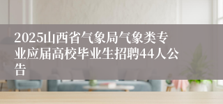 2025山西省气象局气象类专业应届高校毕业生招聘44人公告