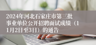 2024年河北石家庄市第三批事业单位公开招聘面试成绩（11月2日至3日）的通告