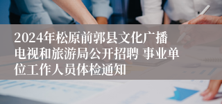 2024年松原前郭县文化广播电视和旅游局公开招聘 事业单位工作人员体检通知