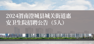 2024渭南澄城县城关街道惠安卫生院招聘公告（5人）