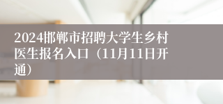 2024邯郸市招聘大学生乡村医生报名入口（11月11日开通）