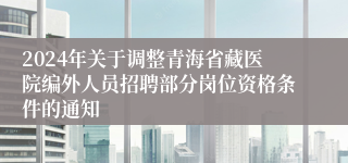 2024年关于调整青海省藏医院编外人员招聘部分岗位资格条件的通知