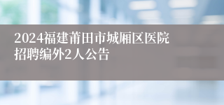 2024福建莆田市城厢区医院招聘编外2人公告