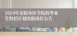 2024年安阳市医学院校毕业生特招计划改报岗位公告