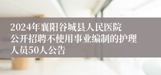 2024年襄阳谷城县人民医院公开招聘不使用事业编制的护理人员50人公告