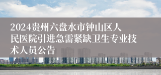 2024贵州六盘水市钟山区人民医院引进急需紧缺卫生专业技术人员公告