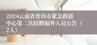 2024云南省普洱市紧急救援中心第二次招聘编外人员公告（2人）