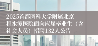 2025首都医科大学附属北京积水潭医院面向应届毕业生（含社会人员）招聘132人公告