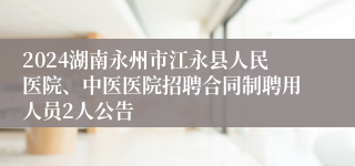 2024湖南永州市江永县人民医院、中医医院招聘合同制聘用人员2人公告