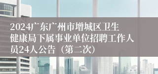 2024广东广州市增城区卫生健康局下属事业单位招聘工作人员24人公告（第二次）