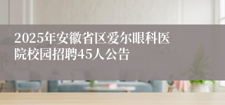 2025年安徽省区爱尔眼科医院校园招聘45人公告